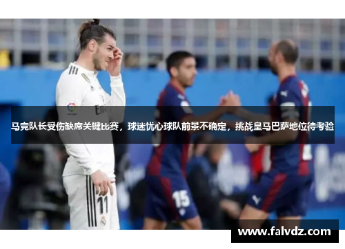 马竞队长受伤缺席关键比赛，球迷忧心球队前景不确定，挑战皇马巴萨地位待考验