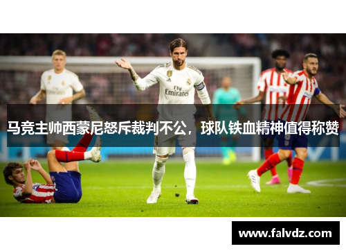 马竞主帅西蒙尼怒斥裁判不公，球队铁血精神值得称赞