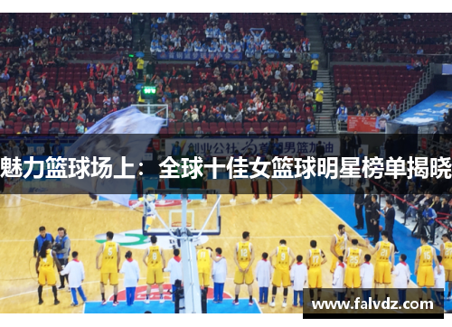魅力篮球场上：全球十佳女篮球明星榜单揭晓