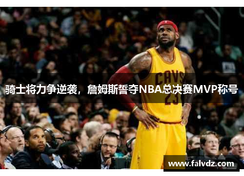 骑士将力争逆袭，詹姆斯誓夺NBA总决赛MVP称号