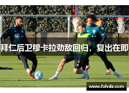 拜仁后卫穆卡拉劲敌回归，复出在即