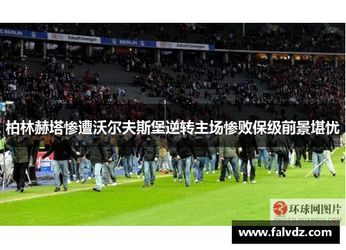 柏林赫塔惨遭沃尔夫斯堡逆转主场惨败保级前景堪忧
