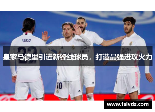 皇家马德里引进新锋线球员，打造最强进攻火力