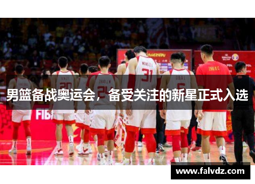男篮备战奥运会，备受关注的新星正式入选
