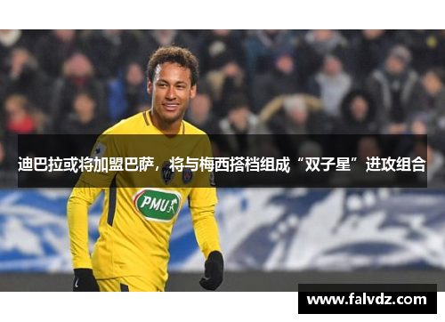 迪巴拉或将加盟巴萨，将与梅西搭档组成“双子星”进攻组合