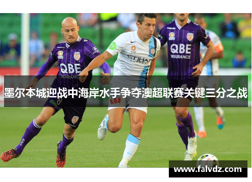 墨尔本城迎战中海岸水手争夺澳超联赛关键三分之战