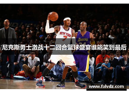尼克斯勇士激战十二回合篮球盛宴谁能笑到最后