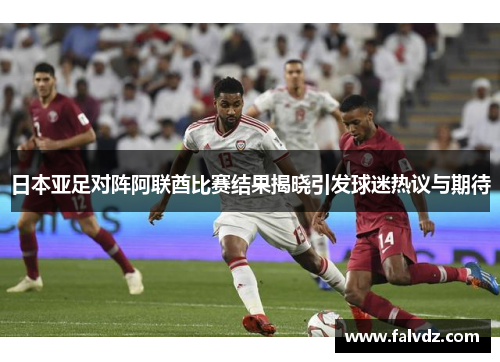 日本亚足对阵阿联酋比赛结果揭晓引发球迷热议与期待