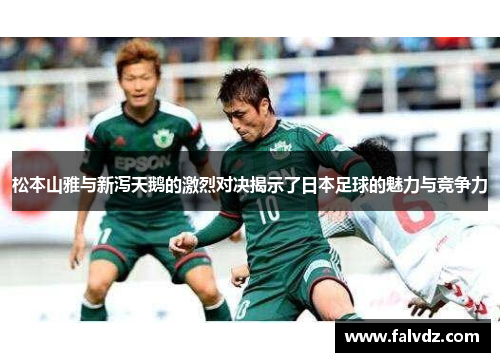松本山雅与新泻天鹅的激烈对决揭示了日本足球的魅力与竞争力