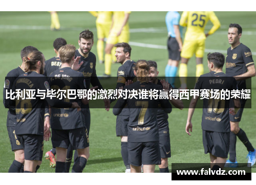 比利亚与毕尔巴鄂的激烈对决谁将赢得西甲赛场的荣耀