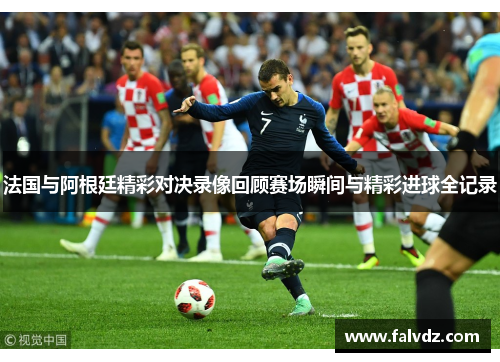 法国与阿根廷精彩对决录像回顾赛场瞬间与精彩进球全记录