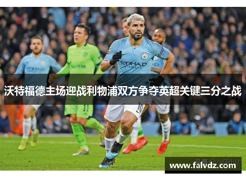 沃特福德主场迎战利物浦双方争夺英超关键三分之战
