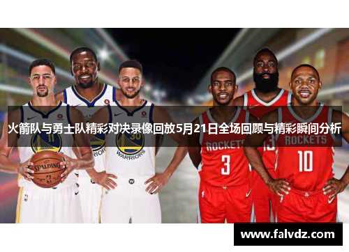 火箭队与勇士队精彩对决录像回放5月21日全场回顾与精彩瞬间分析
