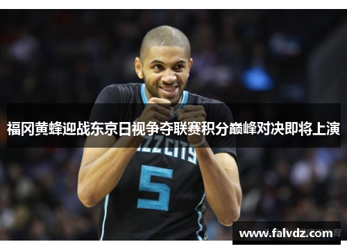 福冈黄蜂迎战东京日视争夺联赛积分巅峰对决即将上演