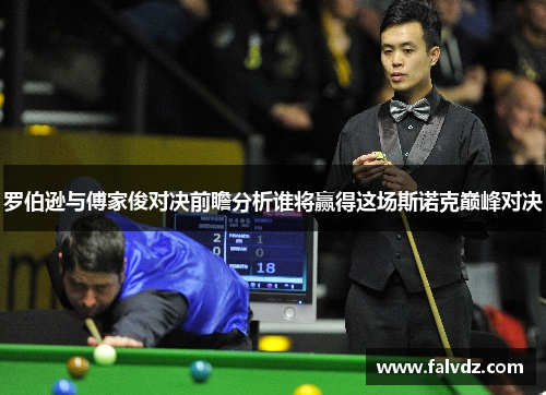 罗伯逊与傅家俊对决前瞻分析谁将赢得这场斯诺克巅峰对决