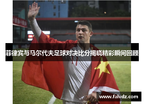 菲律宾与马尔代夫足球对决比分揭晓精彩瞬间回顾