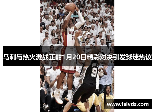 马刺与热火激战正酣1月20日精彩对决引发球迷热议