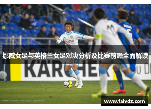 挪威女足与英格兰女足对决分析及比赛前瞻全面解读