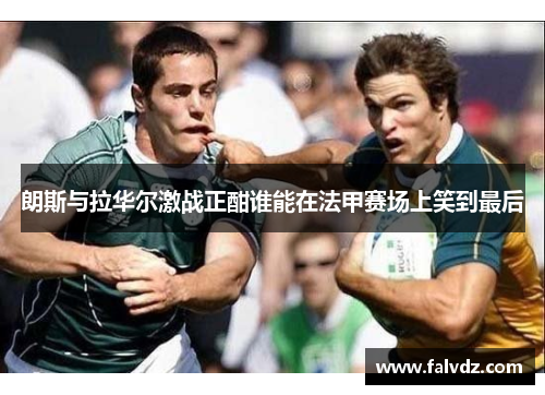 朗斯与拉华尔激战正酣谁能在法甲赛场上笑到最后