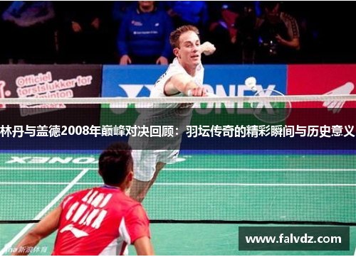 林丹与盖德2008年巅峰对决回顾：羽坛传奇的精彩瞬间与历史意义