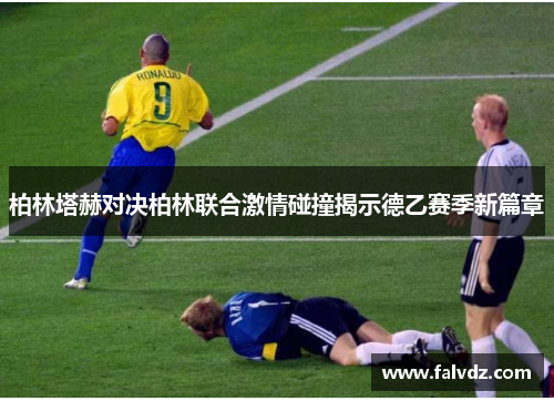 柏林塔赫对决柏林联合激情碰撞揭示德乙赛季新篇章