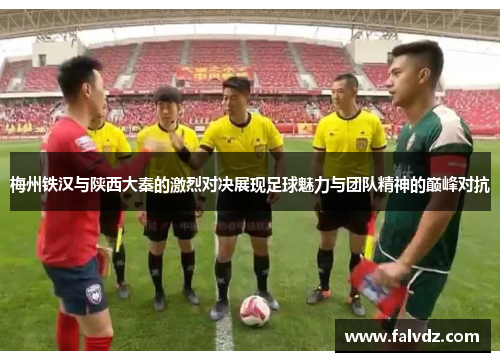 梅州铁汉与陕西大秦的激烈对决展现足球魅力与团队精神的巅峰对抗