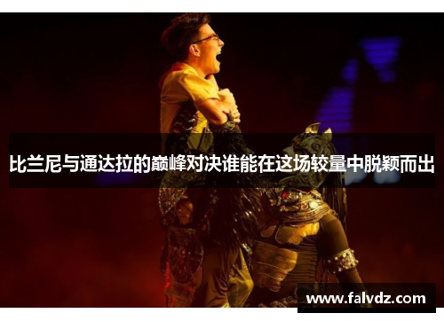 比兰尼与通达拉的巅峰对决谁能在这场较量中脱颖而出