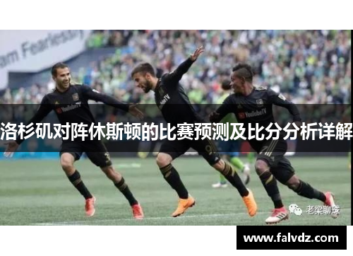 洛杉矶对阵休斯顿的比赛预测及比分分析详解