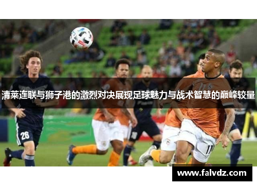 清莱连联与狮子港的激烈对决展现足球魅力与战术智慧的巅峰较量