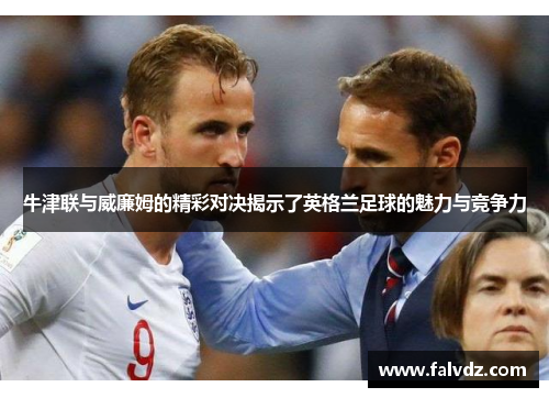 牛津联与威廉姆的精彩对决揭示了英格兰足球的魅力与竞争力